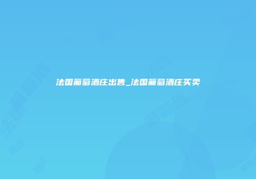 法国葡萄酒庄出售_法国葡萄酒庄买卖