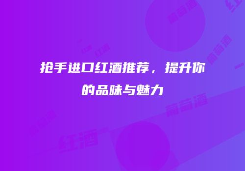 抢手进口红酒推荐，提升你的品味与魅力
