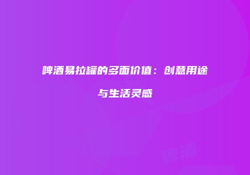 啤酒易拉罐的多面价值：创意用途与生活灵感