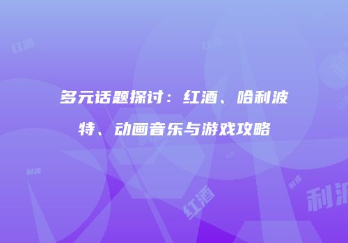 多元话题探讨：红酒、哈利波特、动画音乐与游戏攻略