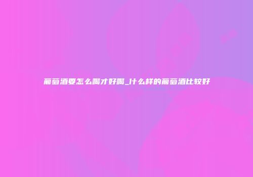 葡萄酒要怎么喝才好喝_什么样的葡萄酒比较好