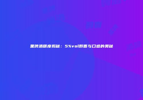 黑啤酒精度揭秘：5%vol醇香与口感的奥秘