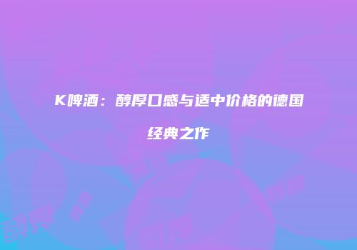 K啤酒：醇厚口感与适中价格的德国经典之作