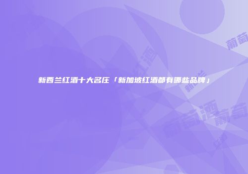 新西兰红酒十大名庄「新加坡红酒都有哪些品牌」