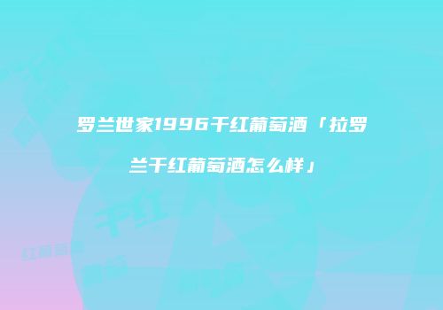 罗兰世家1996干红葡萄酒「拉罗兰干红葡萄酒怎么样」