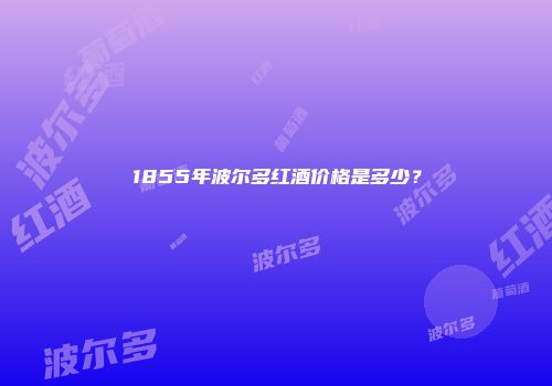 1855年波尔多红酒价格是多少？