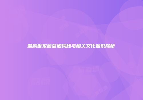麒麟世家葡萄酒揭秘与相关文化知识探析