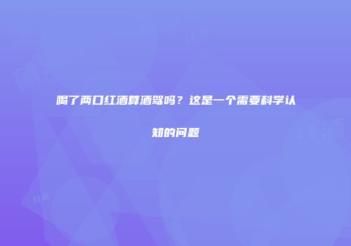 喝了两口红酒算酒驾吗？这是一个需要科学认知的问题