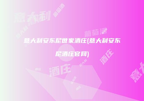 意大利安东尼世家酒庄(意大利安东尼酒庄官网)