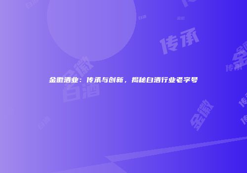 金徽酒业：传承与创新，揭秘白酒行业老字号