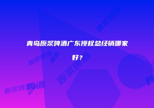 青岛原浆啤酒广东授权总经销哪家好？