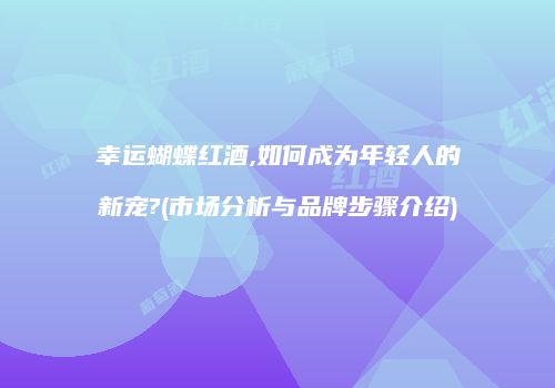 幸运蝴蝶红酒,如何成为年轻人的新宠?(市场分析与品牌步骤介绍)