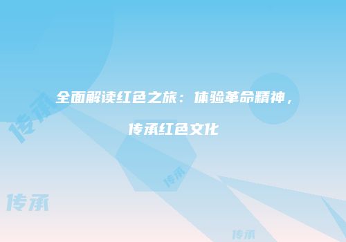 全面解读红色之旅：体验革命精神，传承红色文化
