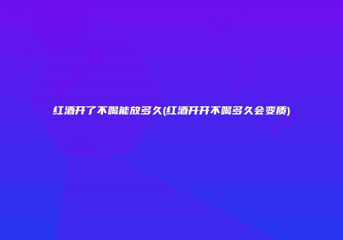 红酒开了不喝能放多久(红酒开开不喝多久会变质)