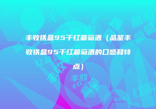 丰收铁盒95干红葡萄酒（品鉴丰收铁盒95干红葡萄酒的口感和特点）