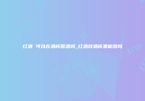 红酒 可以在酒杯醒酒吗_红酒放酒杯里能醒吗