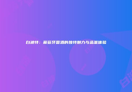 白波特：葡萄牙国酒的独特魅力与品鉴体验
