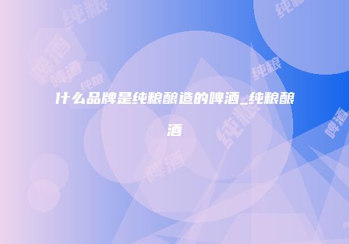 什么品牌是纯粮酿造的啤酒_纯粮酿酒