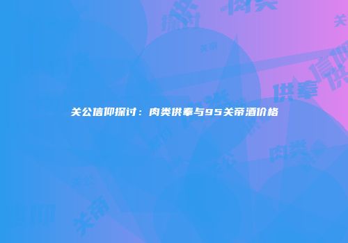 关公信仰探讨：肉类供奉与95关帝酒价格