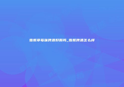 雪熊草莓味啤酒好喝吗_雪熊啤酒怎么样