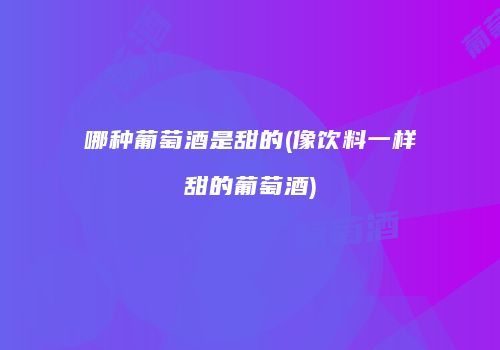 哪种葡萄酒是甜的(像饮料一样甜的葡萄酒)