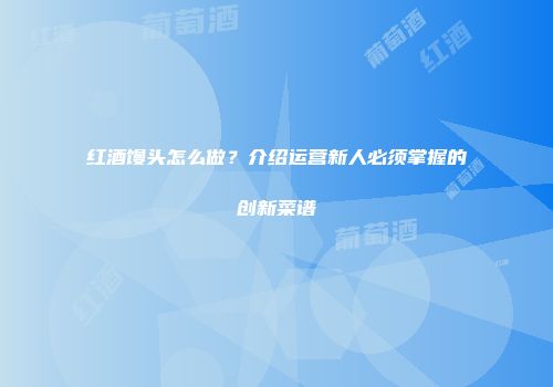 红酒馒头怎么做？介绍运营新人必须掌握的创新菜谱