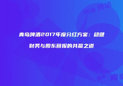 青岛啤酒2017年度分红方案：稳健财务与股东回报的共赢之道
