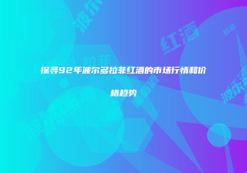 探寻92年波尔多拉菲红酒的市场行情和价格趋势