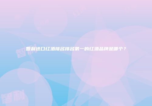 智利进口红酒排名排名第一的红酒品牌是哪个？