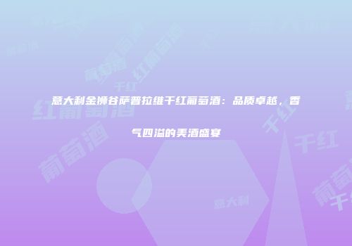 意大利金狮谷萨普拉维干红葡萄酒：品质卓越，香气四溢的美酒盛宴