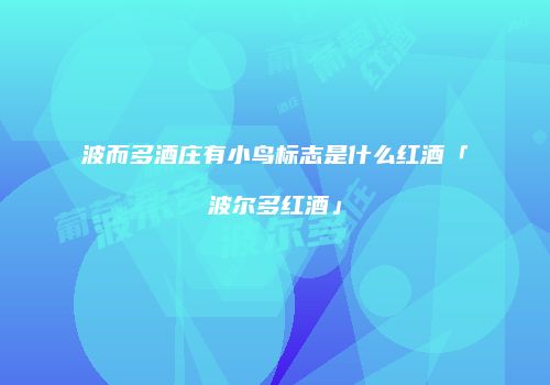 波而多酒庄有小鸟标志是什么红酒「波尔多红酒」