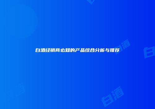 白酒经销商必知的产品综合分析与推荐