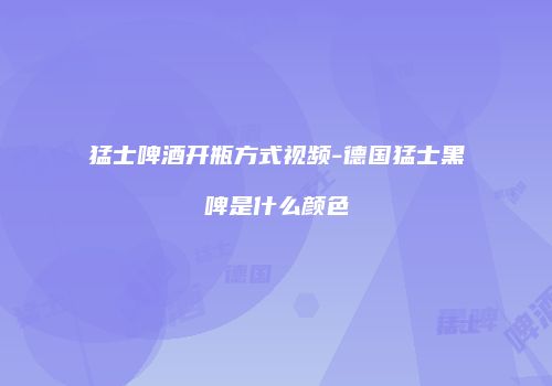 猛士啤酒开瓶方式视频-德国猛士黑啤是什么颜色