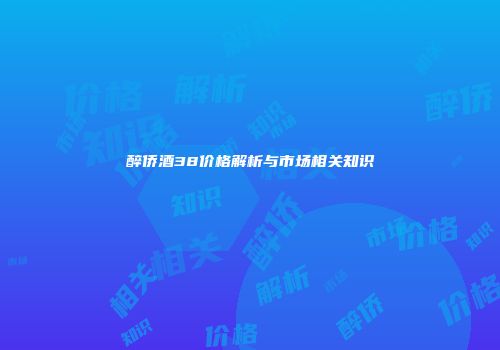 醉侨酒38价格解析与市场相关知识