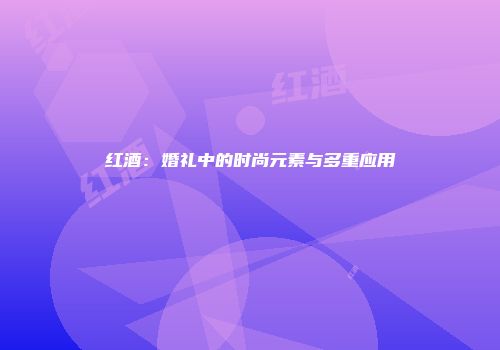 红酒：婚礼中的时尚元素与多重应用