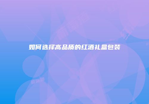 如何选择高品质的红酒礼盒包装