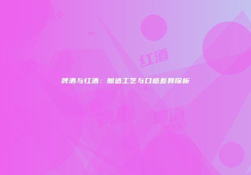啤酒与红酒：酿造工艺与口感差异探析