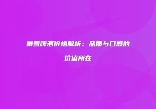 暴雪啤酒价格解析：品质与口感的价值所在