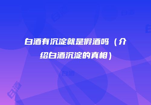 白酒有沉淀就是假酒吗（介绍白酒沉淀的真相）