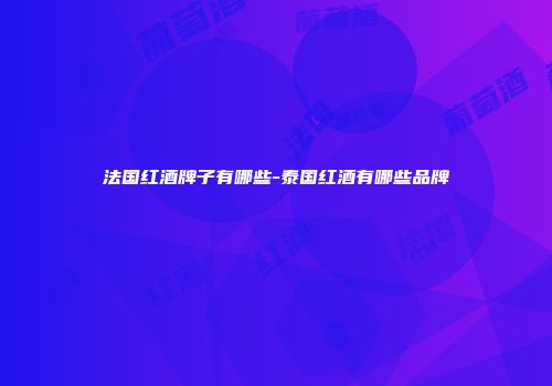 法国红酒牌子有哪些-泰国红酒有哪些品牌