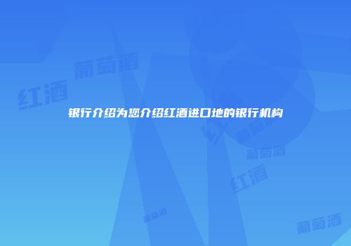 银行介绍为您介绍红酒进口地的银行机构