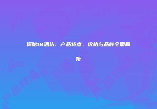 揭秘18酒坊：产品特点、价格与品种全面解析
