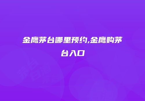 金鹰茅台哪里预约,金鹰购茅台入口