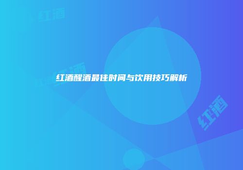 红酒醒酒最佳时间与饮用技巧解析