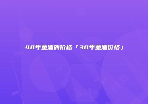 40年董酒的价格「30年董酒价格」