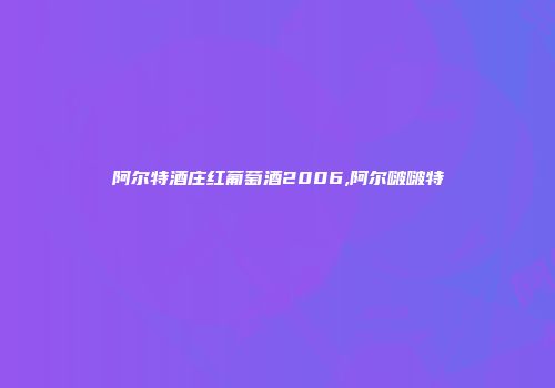 阿尔特酒庄红葡萄酒2006,阿尔啵啵特