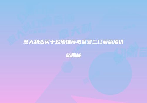 意大利必买十款酒推荐与圣罗兰红葡萄酒价格揭秘