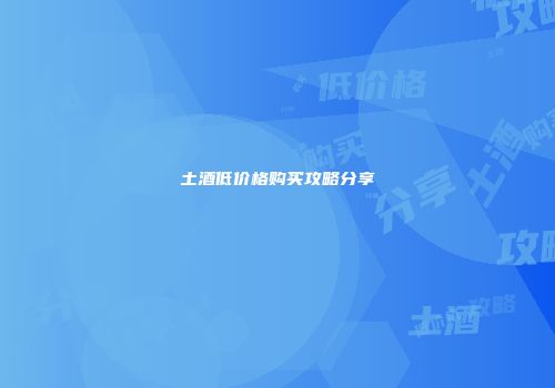 土酒低价格购买攻略分享