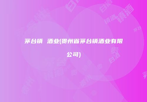 茅台镇 酒业(贵州省茅台镇酒业有限公司)