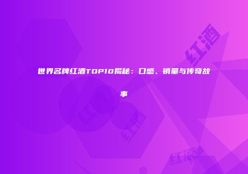 世界名牌红酒TOP10揭秘：口感、销量与传奇故事